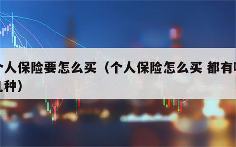 个人保险要怎么买（个人保险怎么买 都有哪几种）
