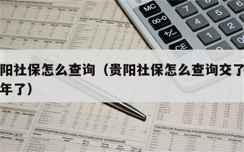 贵阳社保怎么查询（贵阳社保怎么查询交了多少年了）