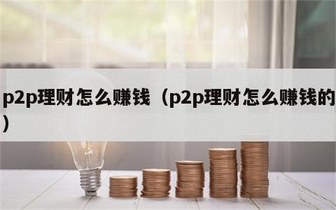 p2p理财怎么赚钱（p2p理财怎么赚钱的）