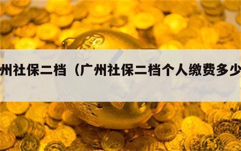 广州社保二档（广州社保二档个人缴费多少钱）