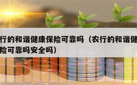 农行的和谐健康保险可靠吗（农行的和谐健康保险可靠吗安全吗）