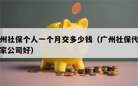 广州社保个人一个月交多少钱（广州社保代缴哪家公司好）