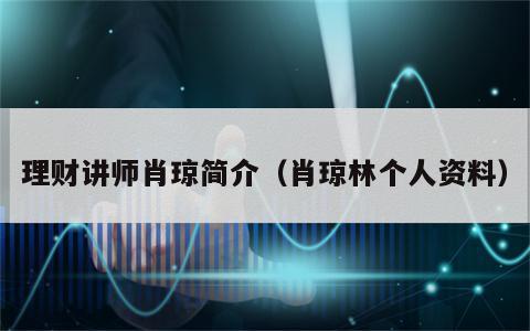 理财讲师肖琼简介（肖琼林个人资料）