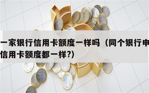 同一家银行信用卡额度一样吗（同个银行申请的信用卡额度都一样?）