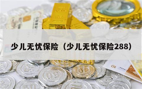 少儿无忧保险（少儿无忧保险288）