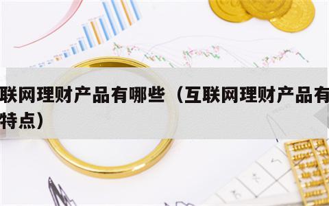 互联网理财产品有哪些（互联网理财产品有哪些特点）