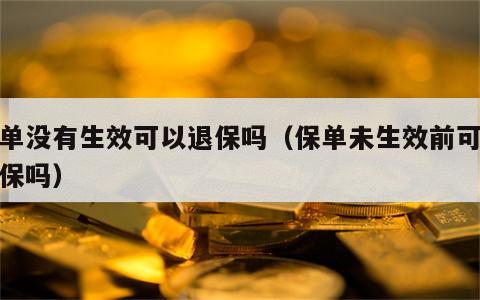 保单没有生效可以退保吗（保单未生效前可以退保吗）