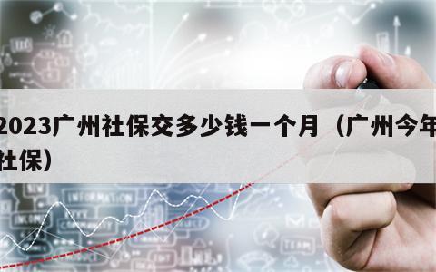 2023广州社保交多少钱一个月（广州今年社保）