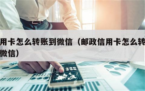 信用卡怎么转账到微信（邮政信用卡怎么转账到微信）
