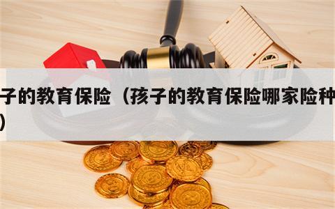 孩子的教育保险（孩子的教育保险哪家险种最好）
