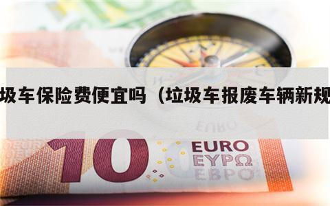 垃圾车保险费便宜吗（垃圾车报废车辆新规定）