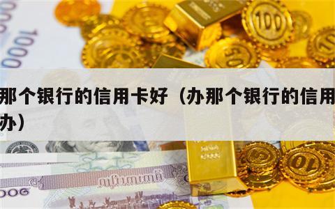 办那个银行的信用卡好（办那个银行的信用卡好办）