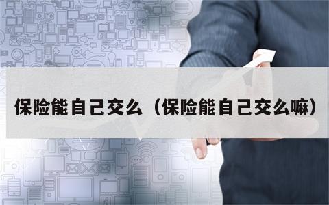 保险能自己交么（保险能自己交么嘛）