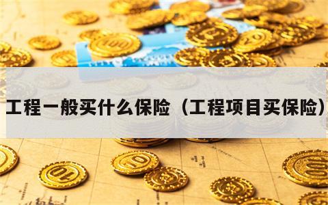 工程一般买什么保险（工程项目买保险）
