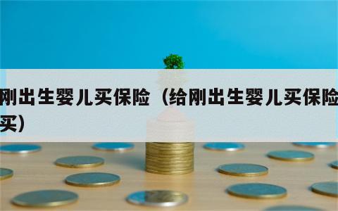 给刚出生婴儿买保险（给刚出生婴儿买保险怎么买）