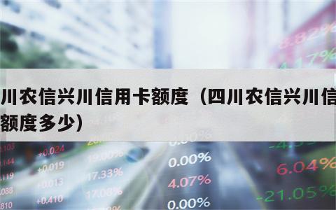 四川农信兴川信用卡额度（四川农信兴川信用卡额度多少）