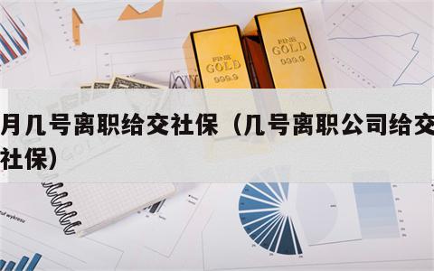 当月几号离职给交社保（几号离职公司给交当月社保）