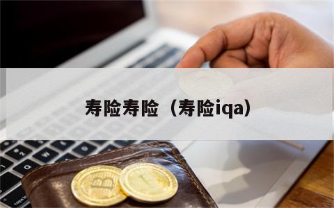 寿险寿险（寿险iqa）