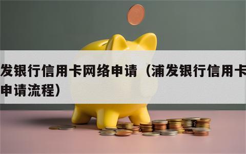 浦发银行信用卡网络申请（浦发银行信用卡网络申请流程）