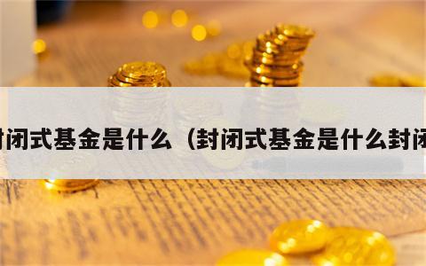 封闭式基金是什么（封闭式基金是什么封闭）