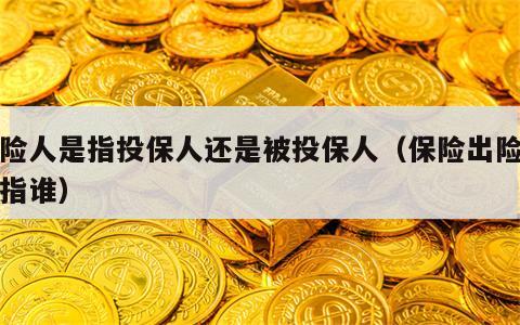 出险人是指投保人还是被投保人（保险出险人是指谁）