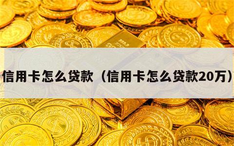 信用卡怎么贷款（信用卡怎么贷款20万）