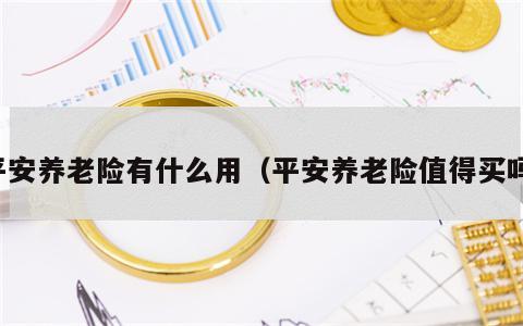 平安养老险有什么用（平安养老险值得买吗）