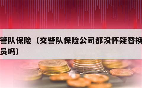 交警队保险（交警队保险公司都没怀疑替换驾驶员吗）