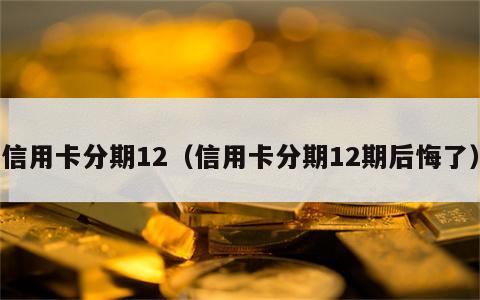 信用卡分期12（信用卡分期12期后悔了）
