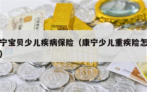 康宁宝贝少儿疾病保险（康宁少儿重疾险怎么样）
