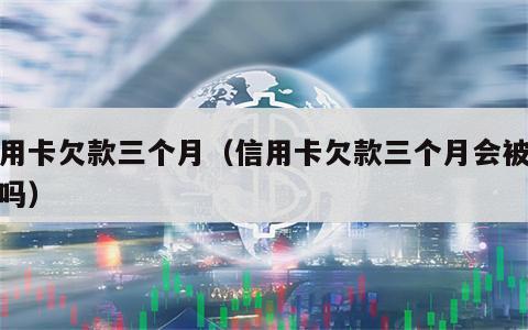 信用卡欠款三个月（信用卡欠款三个月会被起诉吗）
