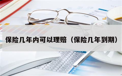 保险几年内可以理赔（保险几年到期）