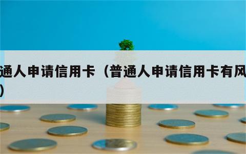普通人申请信用卡（普通人申请信用卡有风险吗）