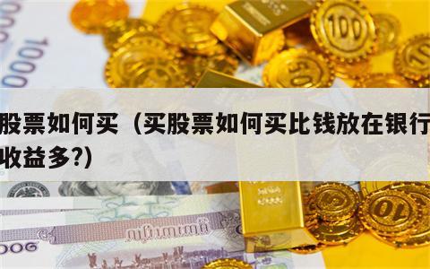买股票如何买（买股票如何买比钱放在银行利息收益多?）