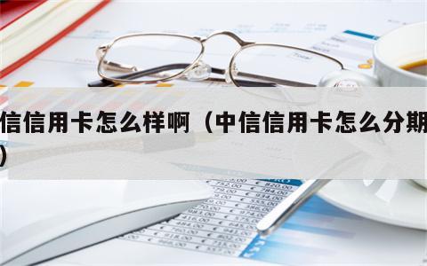 中信信用卡怎么样啊（中信信用卡怎么分期还款）