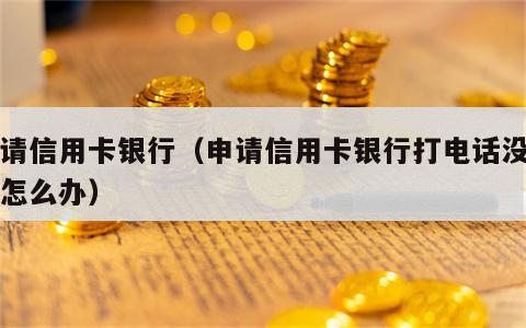 申请信用卡银行（申请信用卡银行打电话没接到怎么办）