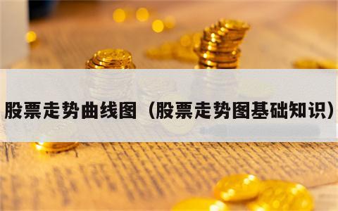 股票走势曲线图（股票走势图基础知识）