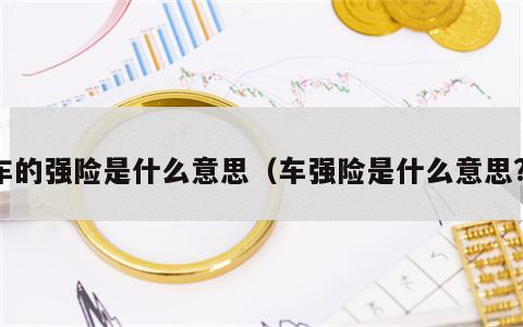 车的强险是什么意思（车强险是什么意思?）