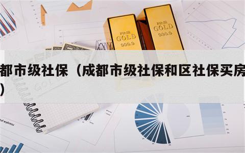 成都市级社保（成都市级社保和区社保买房区别）