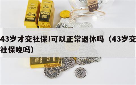 43岁才交社保!可以正常退休吗（43岁交社保晚吗）