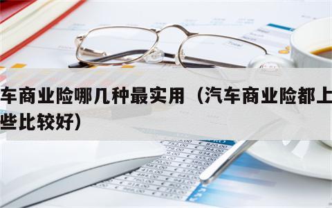 汽车商业险哪几种最实用（汽车商业险都上哪一些比较好）