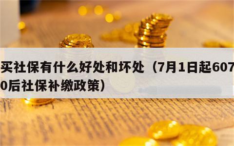 买社保有什么好处和坏处（7月1日起6070后社保补缴政策）