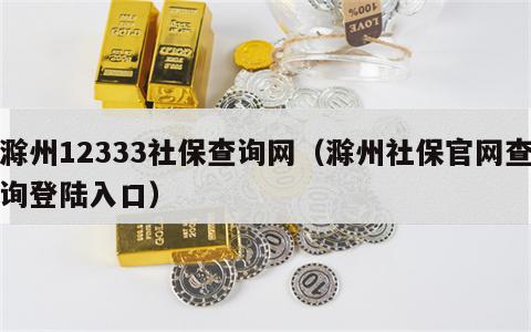 滁州12333社保查询网（滁州社保官网查询登陆入口）
