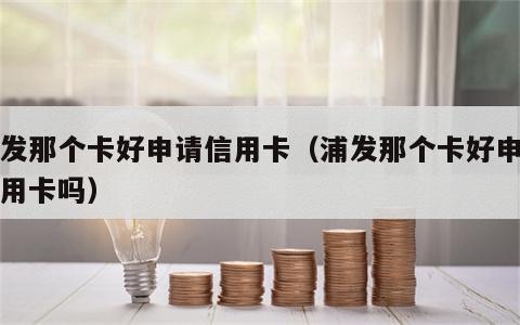 浦发那个卡好申请信用卡（浦发那个卡好申请信用卡吗）