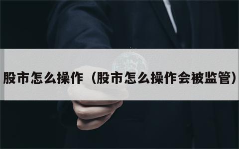 股市怎么操作（股市怎么操作会被监管）