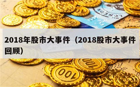 2018年股市大事件（2018股市大事件回顾）