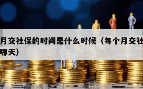 每月交社保的时间是什么时候（每个月交社保是哪天）