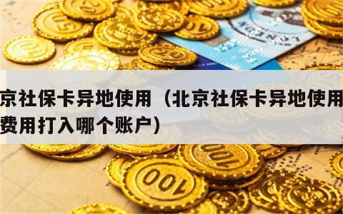 北京社保卡异地使用（北京社保卡异地使用报销费用打入哪个账户）