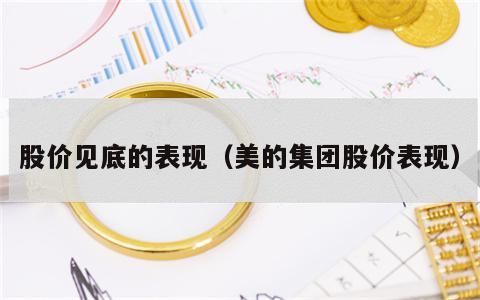 股价见底的表现（美的集团股价表现）