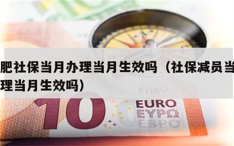 合肥社保当月办理当月生效吗（社保减员当月办理当月生效吗）